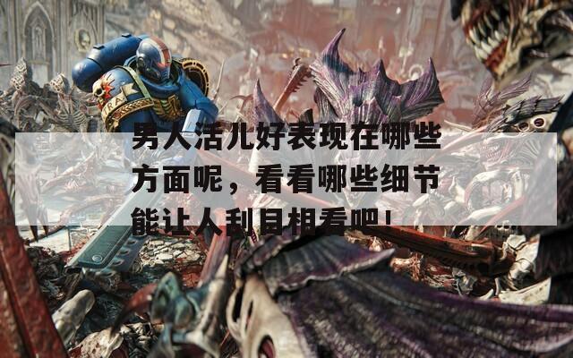 男人活儿好表现在哪些方面呢，看看哪些细节能让人刮目相看吧！  第1张