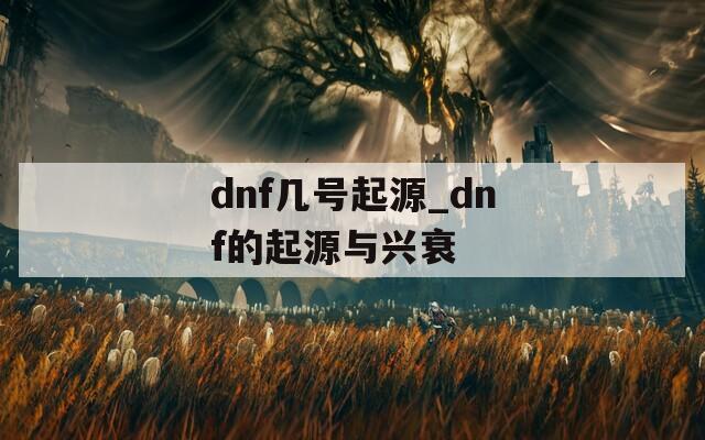 dnf几号起源_dnf的起源与兴衰