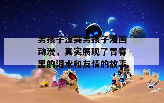 男孩子淦哭男孩子漫画动漫，真实展现了青春里的泪水和友情的故事