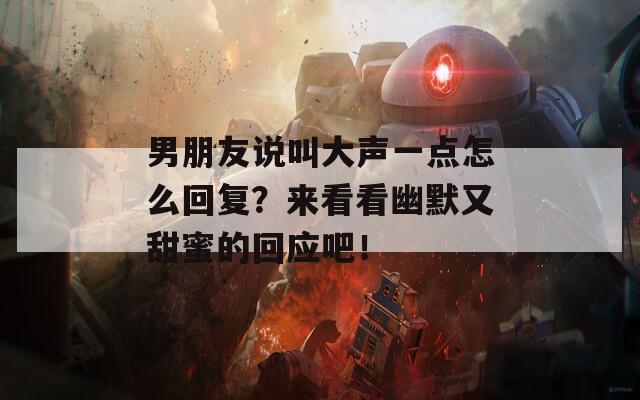 男朋友说叫大声一点怎么回复？来看看幽默又甜蜜的回应吧！  第1张