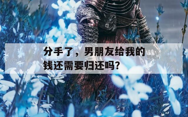 分手了，男朋友给我的钱还需要归还吗？