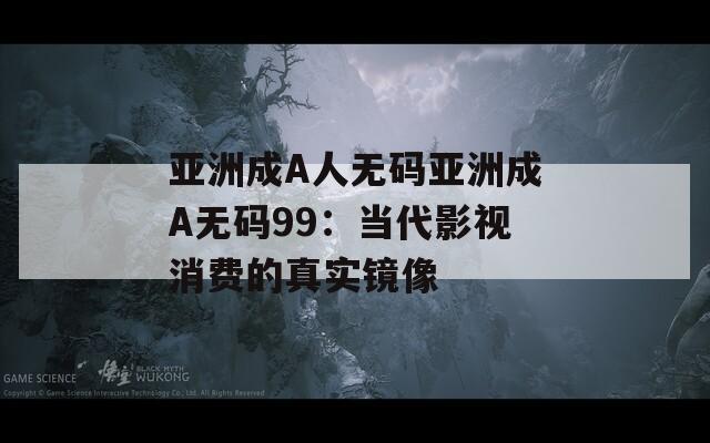 亚洲成A人无码亚洲成A无码99：当代影视消费的真实镜像  第1张