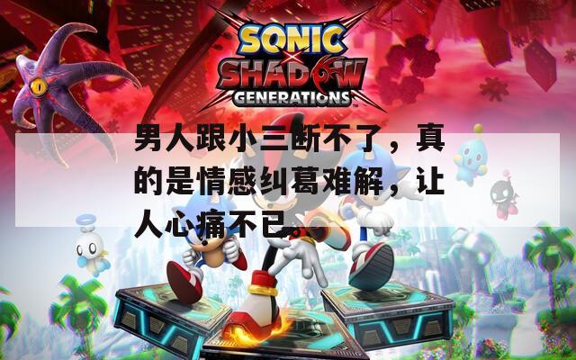 男人跟小三断不了，真的是情感纠葛难解，让人心痛不已。
