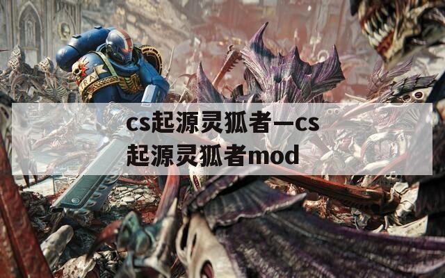 cs起源灵狐者—cs起源灵狐者mod