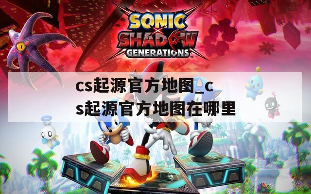 cs起源官方地图_cs起源官方地图在哪里  第1张