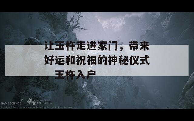 让玉杵走进家门，带来好运和祝福的神秘仪式，玉杵入户