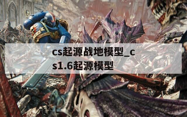 cs起源战地模型_cs1.6起源模型  第1张