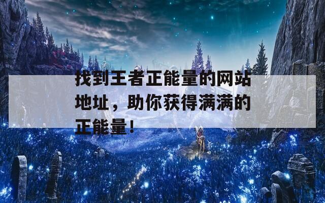 找到王者正能量的网站地址，助你获得满满的正能量！