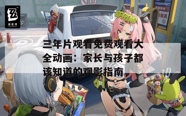 三年片观看免费观看大全动画：家长与孩子都该知道的观影指南  第1张
