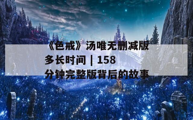 《色戒》汤唯无删减版多长时间 | 158分钟完整版背后的故事