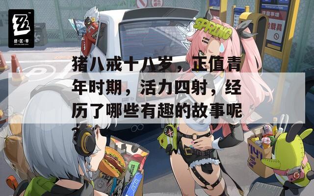 猪八戒十八岁，正值青年时期，活力四射，经历了哪些有趣的故事呢？