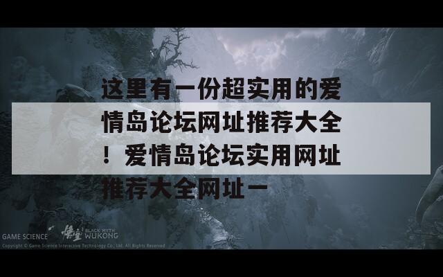 这里有一份超实用的爱情岛论坛网址推荐大全！爱情岛论坛实用网址推荐大全网址一