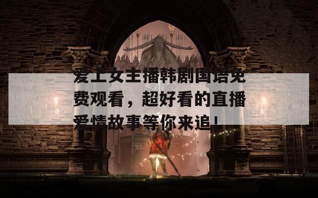 爱上女主播韩剧国语免费观看，超好看的直播爱情故事等你来追！