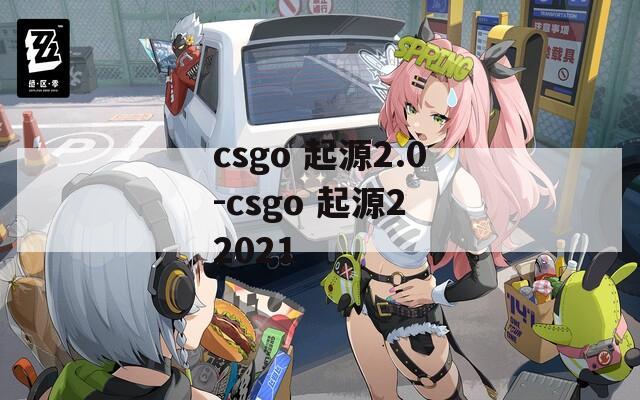 csgo 起源2.0-csgo 起源2 2021
