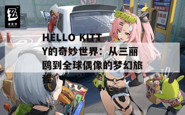 HELLO KITTY的奇妙世界：从三丽鸥到全球偶像的梦幻旅程