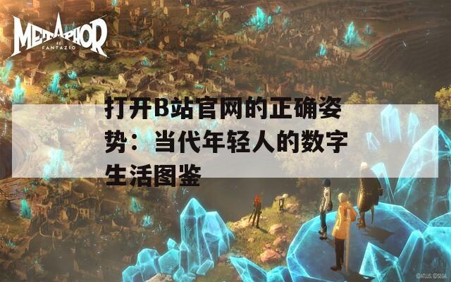 打开B站官网的正确姿势：当代年轻人的数字生活图鉴