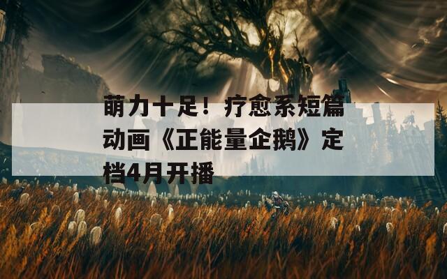 萌力十足！疗愈系短篇动画《正能量企鹅》定档4月开播