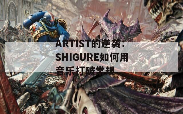 ARTIST的逆袭：SHIGURE如何用音乐打破常规