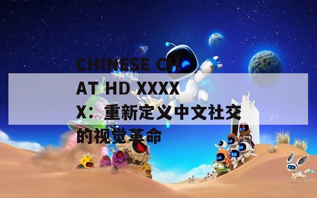 CHINESE CHAT HD XXXXX：重新定义中文社交的视觉革命