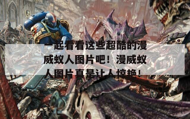 一起看看这些超酷的漫威蚁人图片吧！漫威蚁人图片真是让人惊艳！