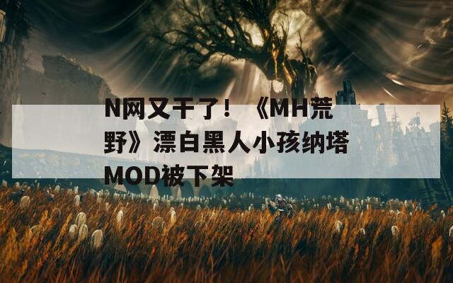 N网又干了！《MH荒野》漂白黑人小孩纳塔MOD被下架