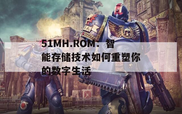 51MH.ROM：智能存储技术如何重塑你的数字生活