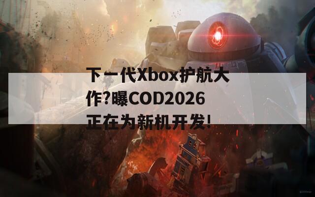 下一代Xbox护航大作?曝COD2026正在为新机开发!  第1张