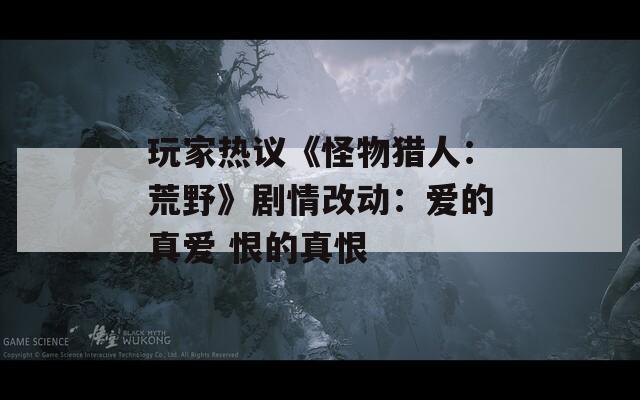 玩家热议《怪物猎人：荒野》剧情改动：爱的真爱 恨的真恨