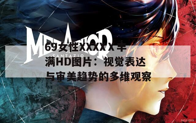 69女性XXXXⅩ丰满HD图片：视觉表达与审美趋势的多维观察