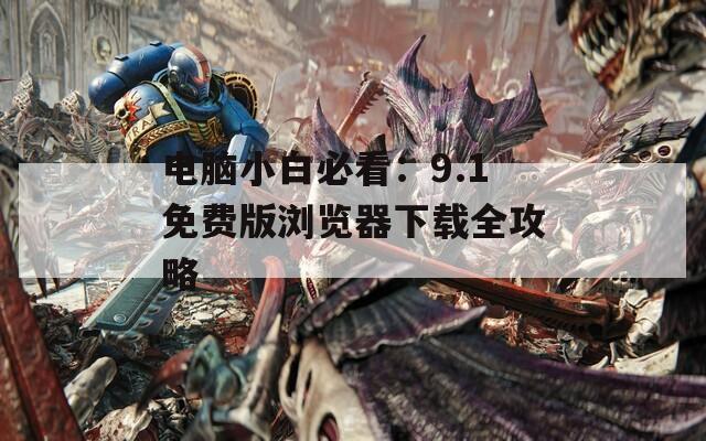 电脑小白必看：9.1免费版浏览器下载全攻略