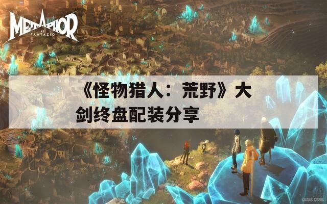 《怪物猎人：荒野》大剑终盘配装分享