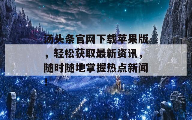 汤头条官网下载苹果版，轻松获取最新资讯，随时随地掌握热点新闻！