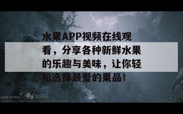 水果APP视频在线观看，分享各种新鲜水果的乐趣与美味，让你轻松选择最爱的果品！