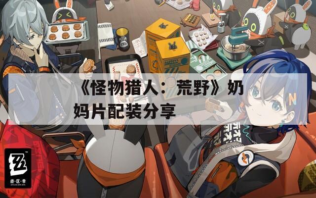 《怪物猎人：荒野》奶妈片配装分享