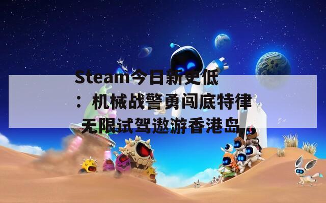 Steam今日新史低：机械战警勇闯底特律 无限试驾遨游香港岛