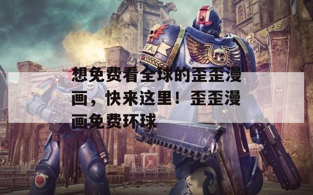 想免费看全球的歪歪漫画，快来这里！歪歪漫画免费环球