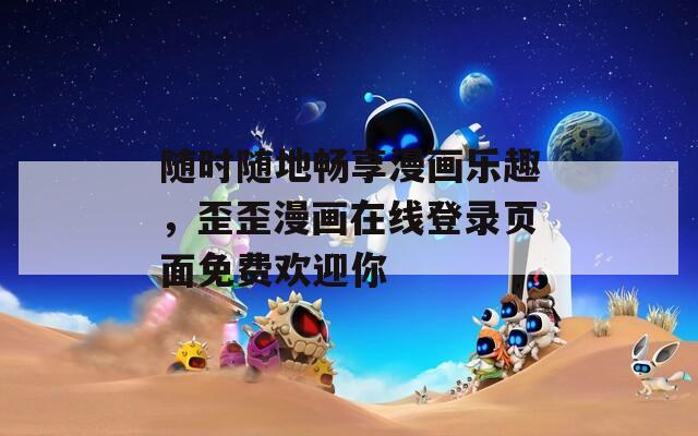 随时随地畅享漫画乐趣，歪歪漫画在线登录页面免费欢迎你