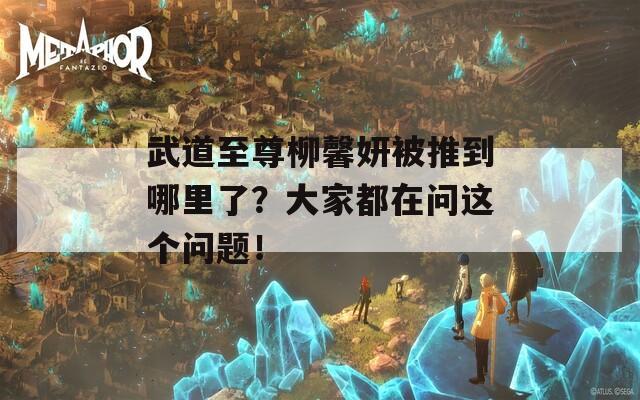 武道至尊柳馨妍被推到哪里了？大家都在问这个问题！