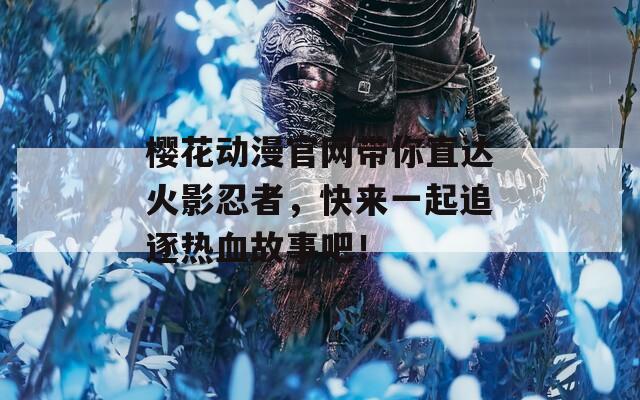 樱花动漫官网带你直达火影忍者，快来一起追逐热血故事吧！