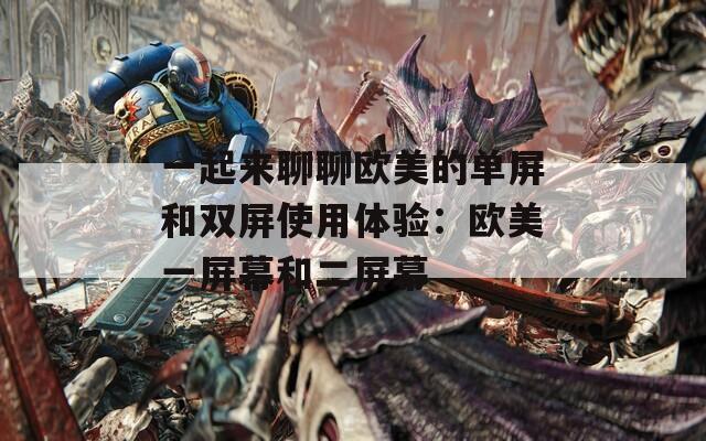 一起来聊聊欧美的单屏和双屏使用体验：欧美一屏幕和二屏幕