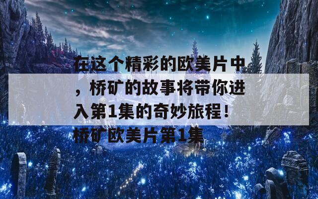 在这个精彩的欧美片中，桥矿的故事将带你进入第1集的奇妙旅程！桥矿欧美片第1集