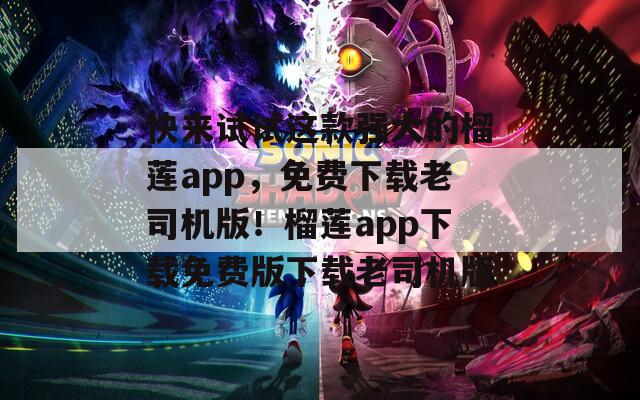 快来试试这款强大的榴莲app，免费下载老司机版！榴莲app下载免费版下载老司机版