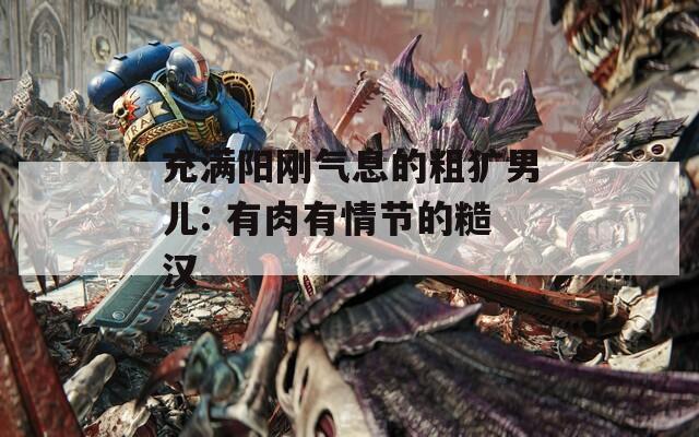 充满阳刚气息的粗犷男儿: 有肉有情节的糙汉