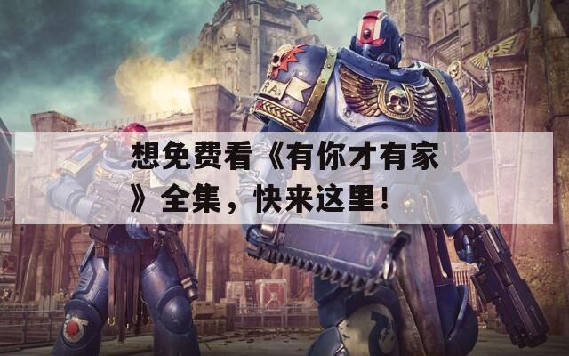 想免费看《有你才有家》全集，快来这里！
