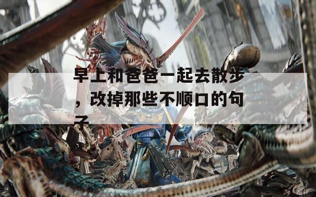 早上和爸爸一起去散步，改掉那些不顺口的句子