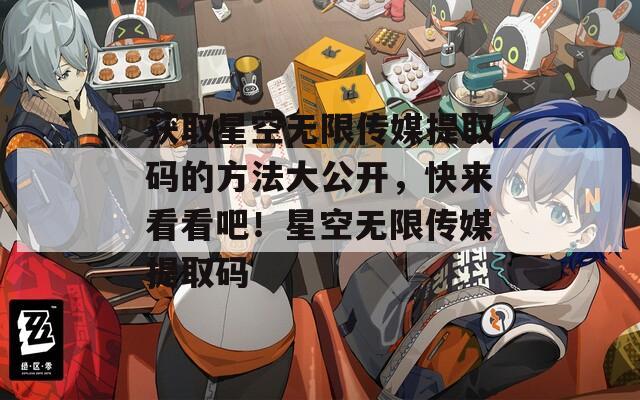 获取星空无限传媒提取码的方法大公开，快来看看吧！星空无限传媒提取码