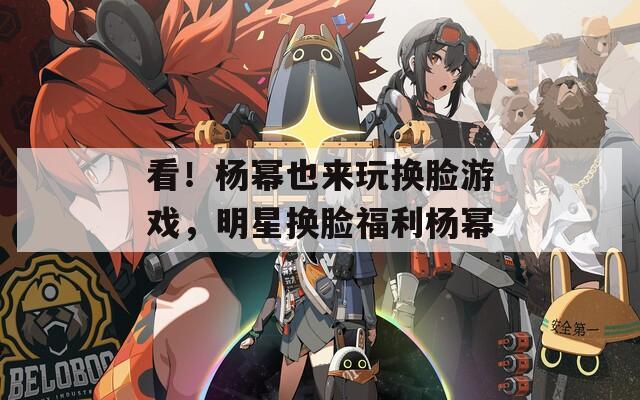 看！杨幂也来玩换脸游戏，明星换脸福利杨幂