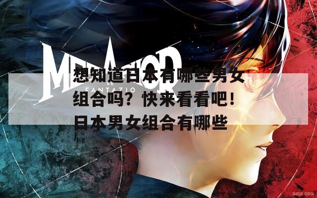 想知道日本有哪些男女组合吗？快来看看吧！日本男女组合有哪些