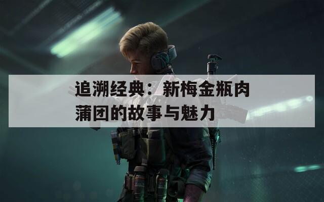 追溯经典：新梅金瓶肉蒲团的故事与魅力