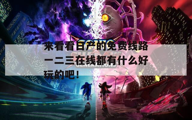 来看看日产的免费线路一二三在线都有什么好玩的吧！